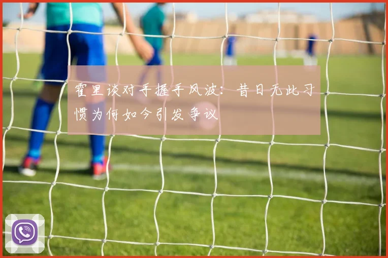 霍里谈对手握手风波：昔日无此习惯为何如今引发争议