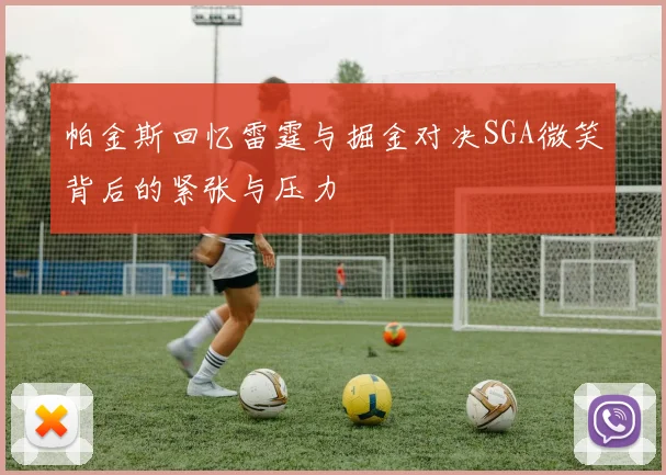帕金斯回忆雷霆与掘金对决SGA微笑背后的紧张与压力