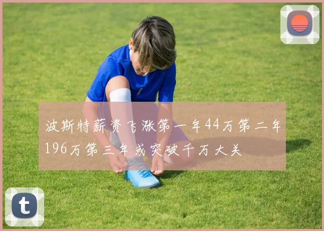 波斯特薪资飞涨第一年44万第二年196万第三年或突破千万大关