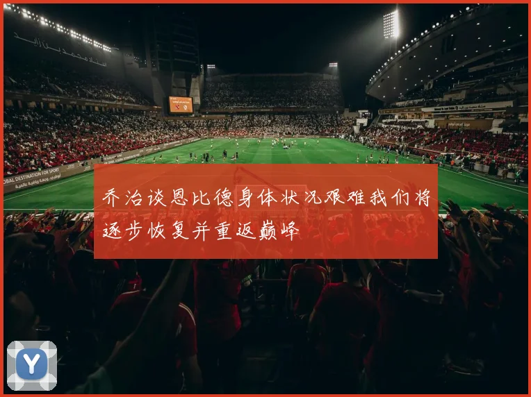 乔治谈恩比德身体状况艰难我们将逐步恢复并重返巅峰