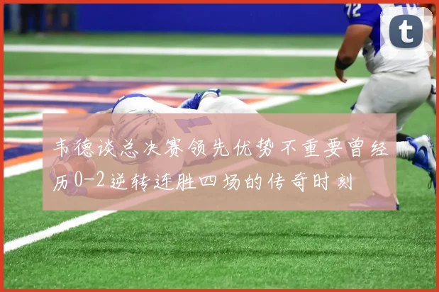 韦德谈总决赛领先优势不重要曾经历0-2逆转连胜四场的传奇时刻