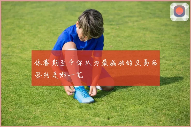 休赛期至今你认为最成功的交易或签约是哪一笔