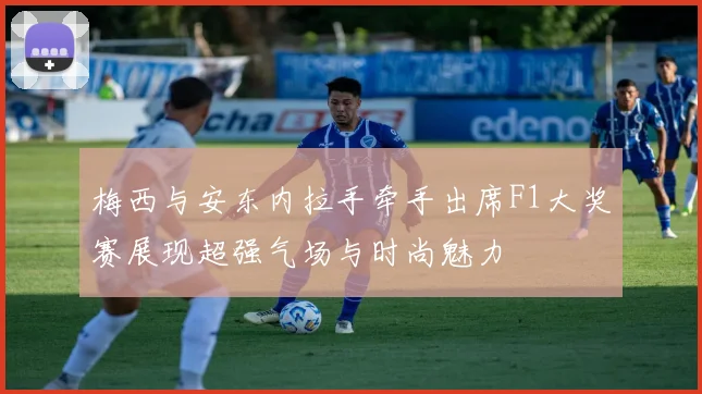 梅西与安东内拉手牵手出席F1大奖赛展现超强气场与时尚魅力