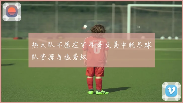热火队不愿在字母哥交易中耗尽球队资源与选秀权