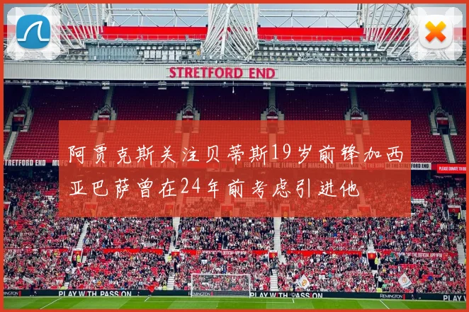 阿贾克斯关注贝蒂斯19岁前锋加西亚巴萨曾在24年前考虑引进他