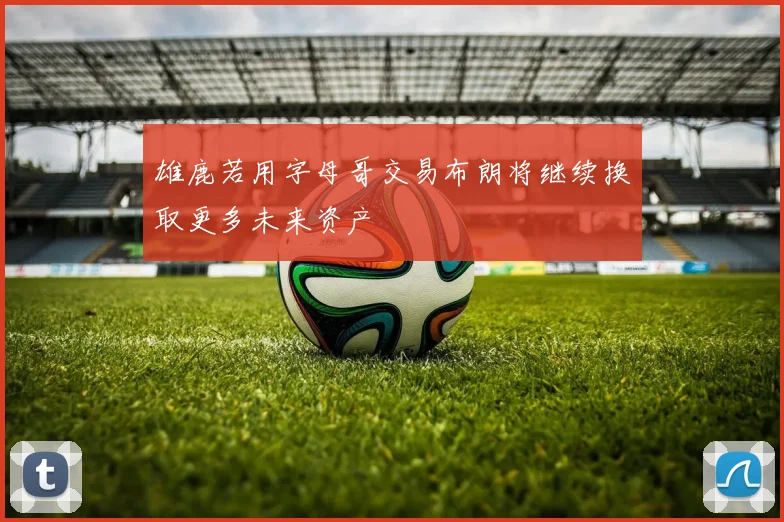 雄鹿若用字母哥交易布朗将继续换取更多未来资产