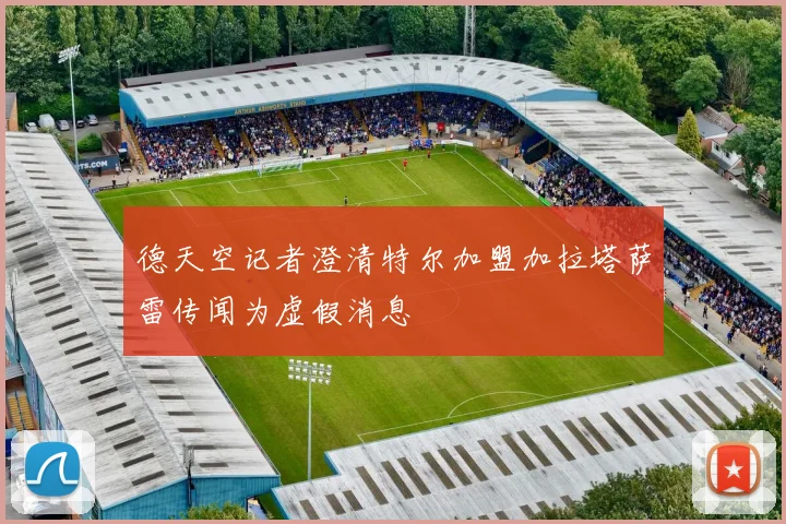 德天空记者澄清特尔加盟加拉塔萨雷传闻为虚假消息