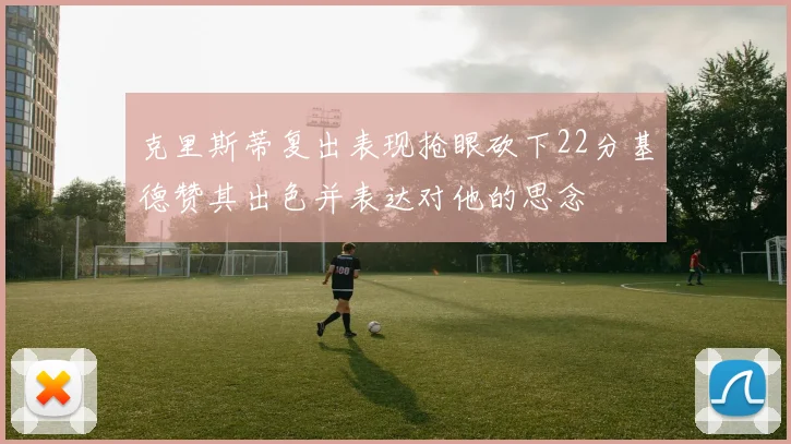 克里斯蒂复出表现抢眼砍下22分基德赞其出色并表达对他的思念