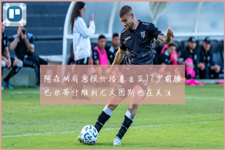 阿森纳有意报价格鲁吉亚17岁前腰巴尔蒂什维利尤文图斯也在关注