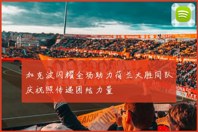 加克波闪耀全场助力荷兰大胜同队庆祝照传递团结力量