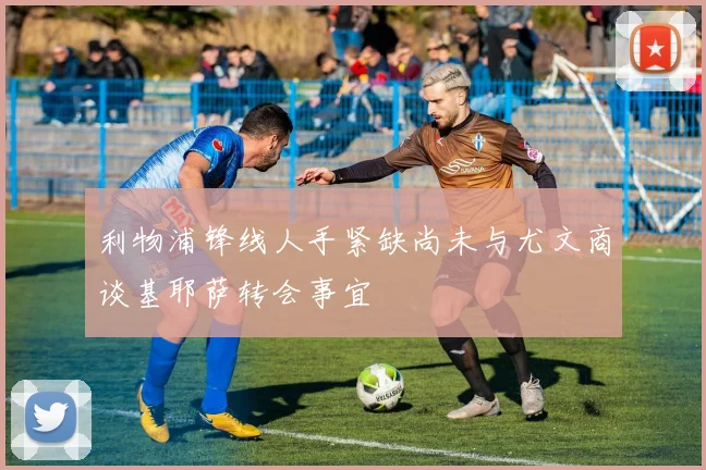 利物浦锋线人手紧缺尚未与尤文商谈基耶萨转会事宜