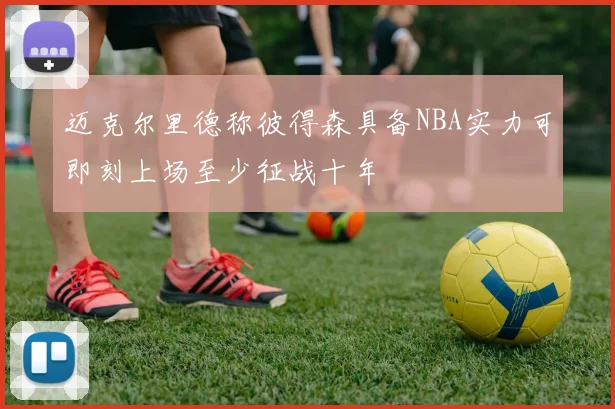 迈克尔里德称彼得森具备NBA实力可即刻上场至少征战十年