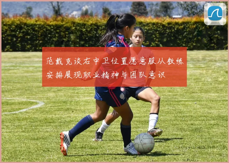 范戴克谈右中卫位置愿意服从教练安排展现职业精神与团队意识