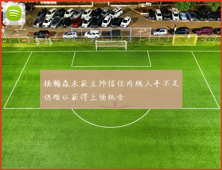 杨瀚森未获主帅信任内线人手不足仍难以获得上场机会