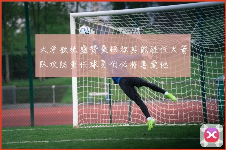 大学教练盛赞桑顿称其能胜任火箭队攻防重任球员们必将喜爱他