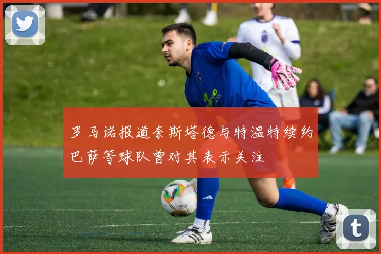 罗马诺报道奈斯塔德与特温特续约巴萨等球队曾对其表示关注