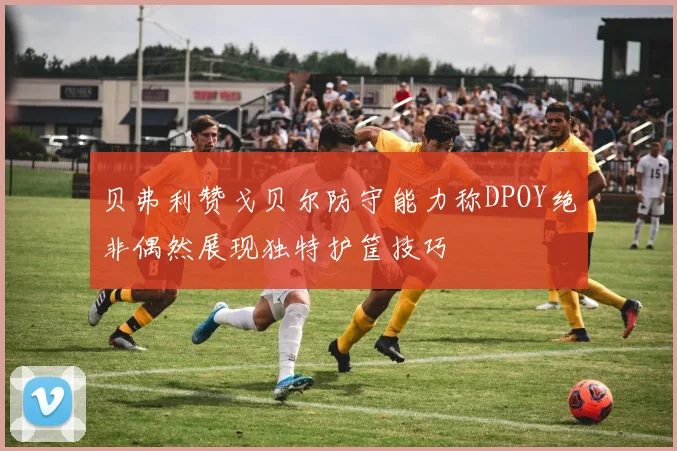 贝弗利赞戈贝尔防守能力称DPOY绝非偶然展现独特护筐技巧
