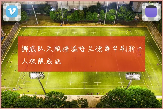 挪威队天赋横溢哈兰德每年刷新个人极限成就