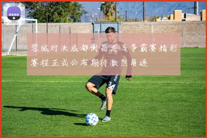 蓉城对决成都衡昌龙马争霸赛精彩赛程正式公布期待激烈角逐