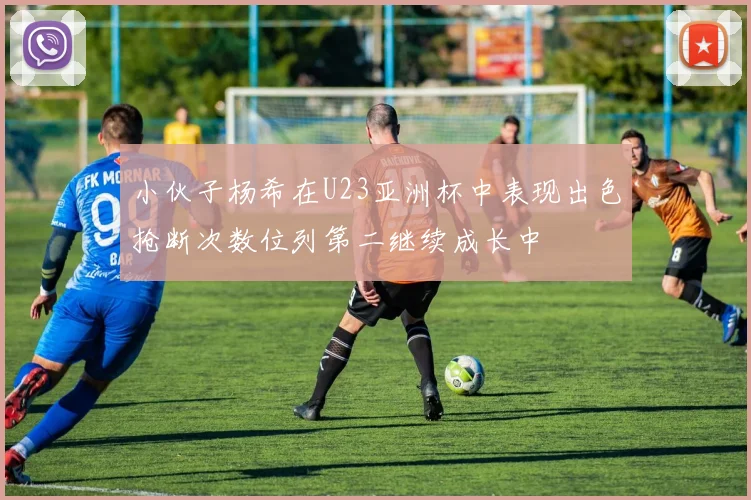 小伙子杨希在U23亚洲杯中表现出色抢断次数位列第二继续成长中