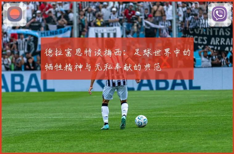 德拉富恩特谈梅西：足球世界中的牺牲精神与无私奉献的典范