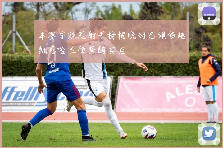 本赛季欧冠射手榜揭晓姆巴佩领跑凯恩哈兰德紧随其后