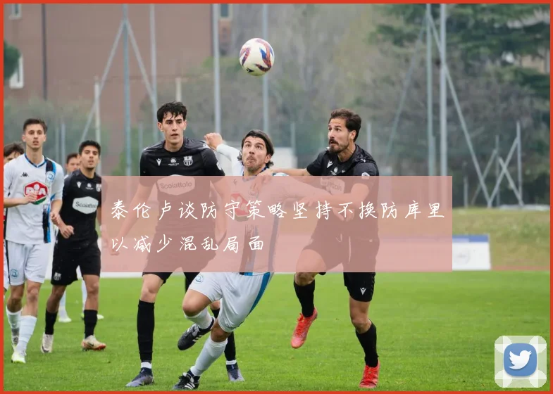 泰伦卢谈防守策略坚持不换防库里以减少混乱局面
