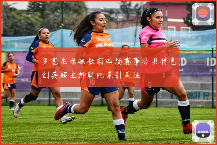 罗塞尼尔执教前四场赛事各具特色创英超主帅新纪录引关注