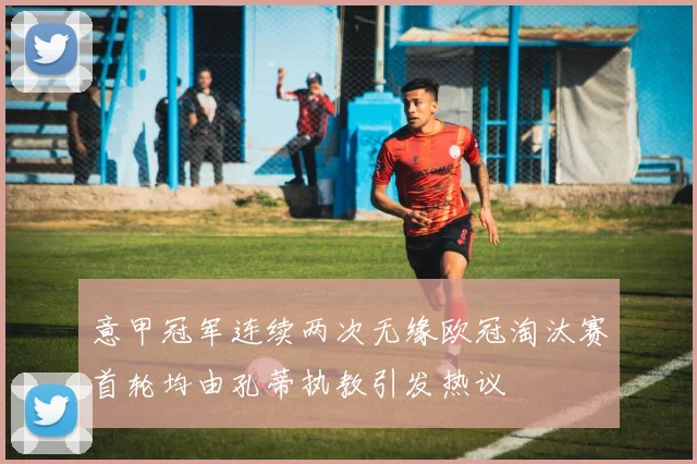 意甲冠军连续两次无缘欧冠淘汰赛首轮均由孔蒂执教引发热议