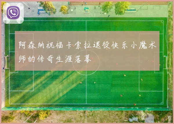 阿森纳祝福卡索拉退役快乐小魔术师的传奇生涯落幕